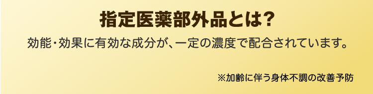 指定医薬部外品とは？効能・効果に有効な成分が、一定の濃度で配合されています。※加齢に伴う身体不調の改善予防