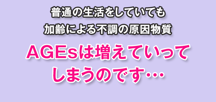 普通の生活をしていても加齢による不調の原因物質AGEsは増えていってしまうのです・・・