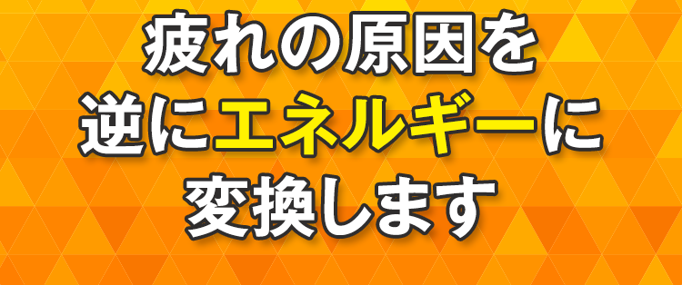 疲れの原因を逆にエネルギーに変換します
