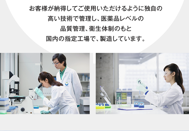お客様が納得してご使用いただけるように独自の高い技術で管理し、医薬品レベルの品質管理、衛生体制のもと国内の指定工場で、製造しています。
