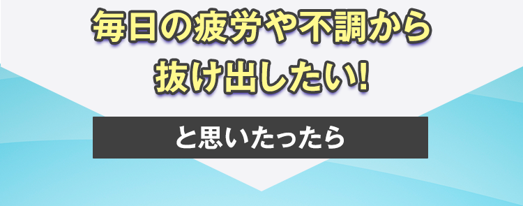 毎日の疲労や不調から抜け出したい！と思いたったら