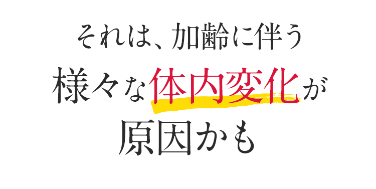 それは、加齢に伴う様々な体内変化が原因かも