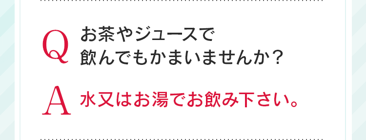 Qお茶やジュースで飲んでもかまいませんか?A水又はお湯でお飲み下さい。