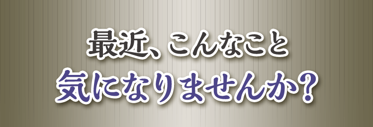 最近、こんなこと気になりませんか？