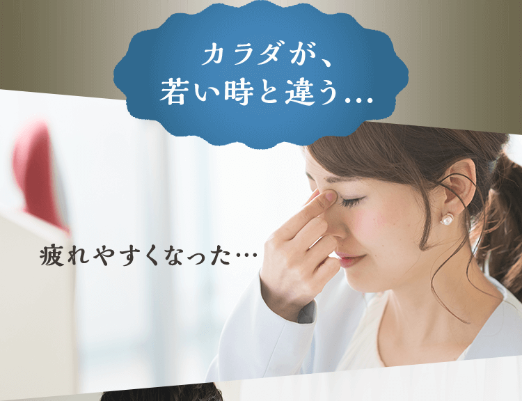 カラダが、若い時と違う… 疲れやすくなった…
