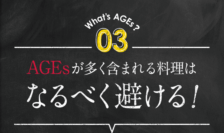 What’s AGEs? 03 AGEsが多く含まれる料理はなるべく避ける!