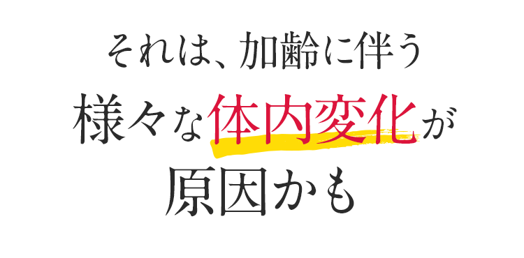 それは、加齢に伴う様々な体内変化が原因かも