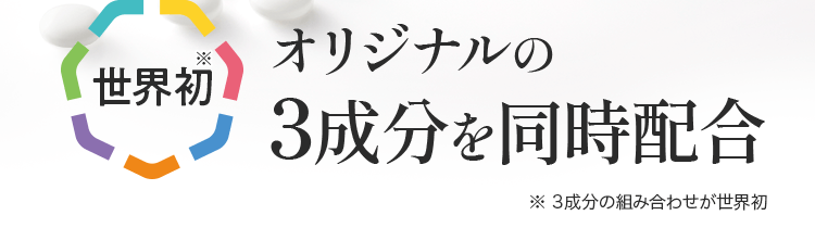 世界初 オリジナルの3成分を同時配合 ※3成分の組み合わせが世界初