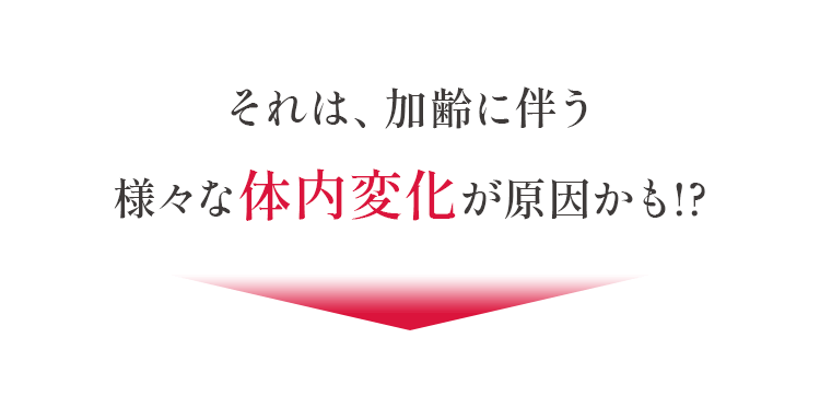それは、加齢に伴う様々な体内変化が原因かも!?