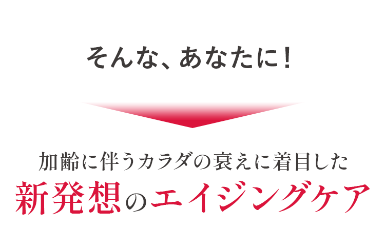 そんな、あなたに！ 加齢に伴うカラダの衰えに着目した 新発想のエイジングケア