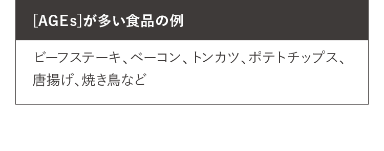 [AGEs]が多い食品の例 ビーフステーキ、ベーコン、トンカツ、ポテトチップス、唐揚げ、焼き鳥など