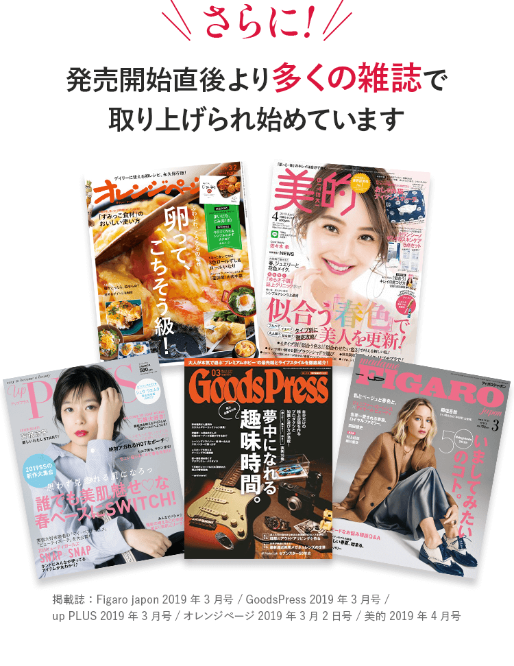 さらに!発売開始直後より多くの雑誌で取り上げられ始めています 掲載誌:Figaro japon 2019 年 3月号 / GoodsPress 2019 年 3月号 / up PLUS