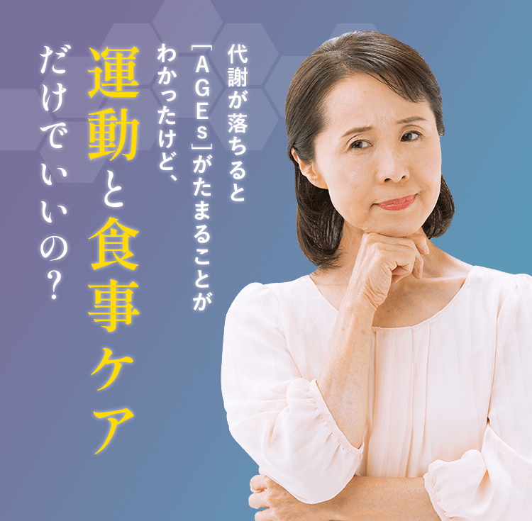 代謝が落ちると [AGEs]がたまることが わかったけど、運動と食事ケアだけでいいの？