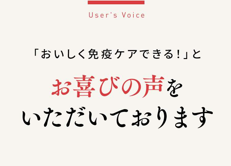 User's Voice「おいしく免疫ケアできる！」とお喜びの声をいただいております