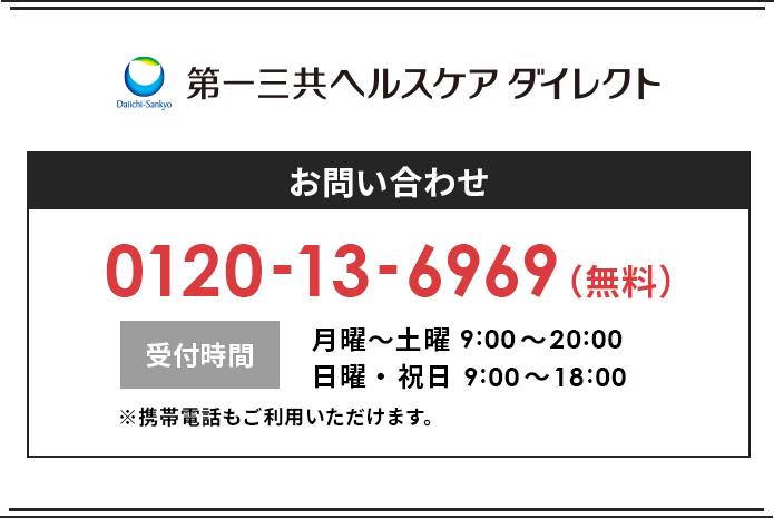 第一三共ヘルスケアダイレクト お問い合わせ 0120-13-6969(無料) 受付時間 月曜〜土曜9:00〜20:00 日曜・祝日9:00~18:00 ※携帯電話もご利用いただけます。