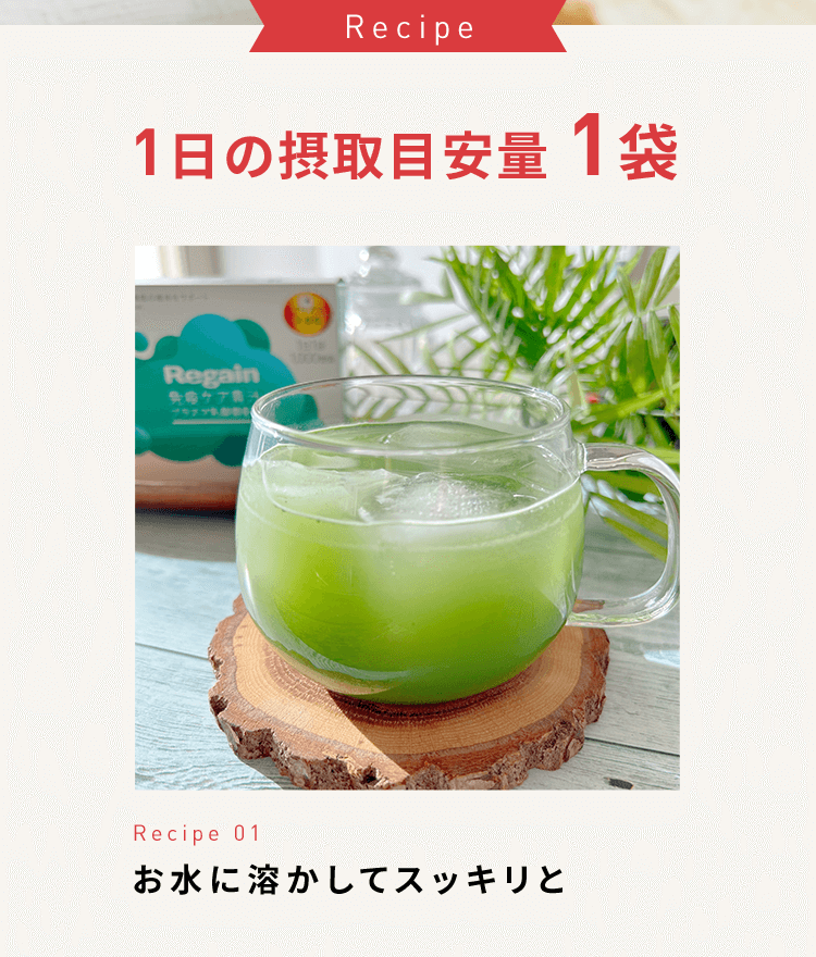 Recipe1日の摂取目安量1袋 Recipe 01 お水に溶かしてスッキリと