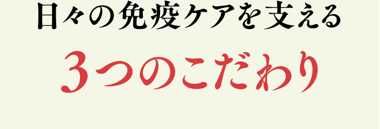 日々の免疫ケアを支える 3つのこだわり