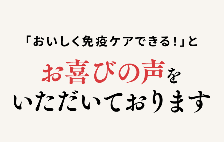 User's Voice「おいしく免疫ケアできる!」とお喜びの声をいただいております