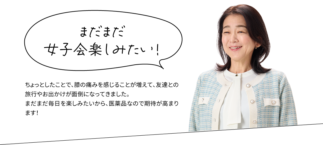 まだまだ女子会楽しみたい！ちょっとしたことで、膝の痛みを感じることが増えて、友達との旅行やお出かけが面倒になってきました。まだまだ毎日を楽しみたいから、医薬品なので期待が高まります！