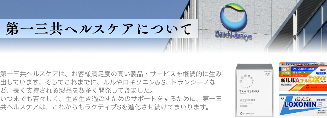 第一三共ヘルスケアは、お客様満足度の高い製品・サービスを継続的に生み出しています。そしてこれまでに、ルルやロキソニン(R)S、トランシーノなど、長く支持される製品を数多く開発してきました。いつまでも若々しく、生き生き過ごすためのサポートをするために、第一三共ヘルスケアは、これからもラクティブSを進化させ続けてまいります。