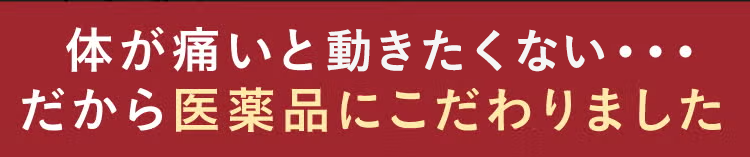 体が痛いと動きたくない…だから医薬品にこだわりました