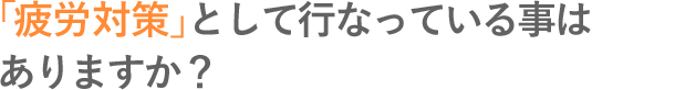 「疲労対策」として行なっている事はありますか？