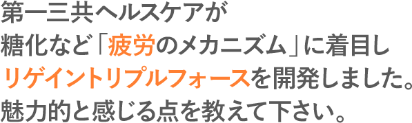 第一三共ヘルスケアが糖化など「疲労のメカニズム」に着目しリゲイントリプルフォースを開発しました。魅力的と感じる点を教えて下さい。